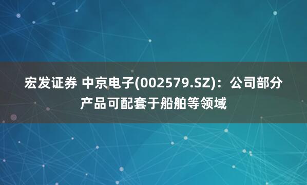 宏发证券 中京电子(002579.SZ)：公司部分产品可配套于船舶等领域