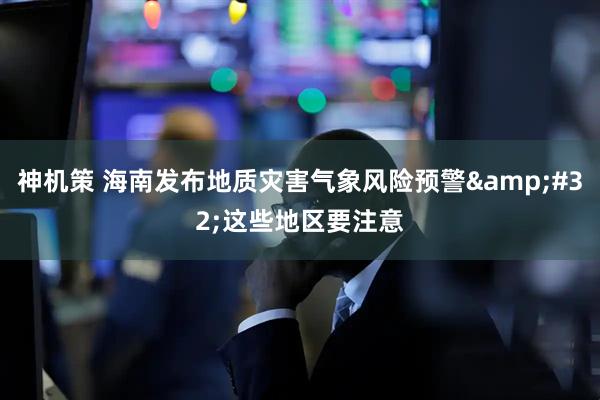 神机策 海南发布地质灾害气象风险预警&#32;这些地区要注意