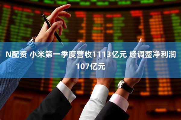 N配资 小米第一季度营收1113亿元 经调整净利润107亿元