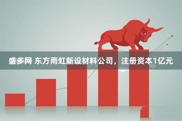 盛多网 东方雨虹新设材料公司，注册资本1亿元