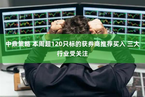 中鼎策略 本周超120只标的获券商推荐买入 三大行业受关注