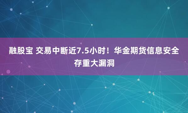 融股宝 交易中断近7.5小时！华金期货信息安全存重大漏洞