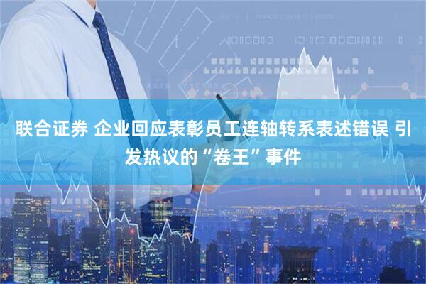 联合证券 企业回应表彰员工连轴转系表述错误 引发热议的“卷王”事件