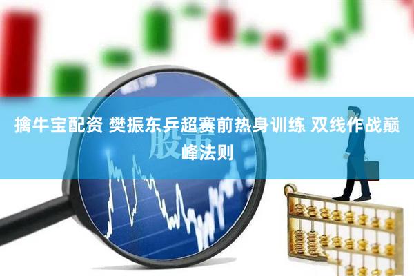 擒牛宝配资 樊振东乒超赛前热身训练 双线作战巅峰法则