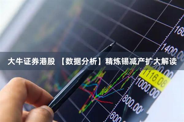 大牛证券港股 【数据分析】精炼锡减产扩大解读