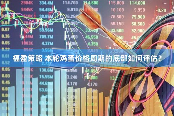 福盈策略 本轮鸡蛋价格周期的底部如何评估？