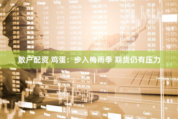 散户配资 鸡蛋：步入梅雨季 期货仍有压力