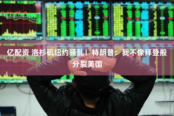 亿配资 洛杉矶纽约骚乱！特朗普：我不像拜登般分裂美国