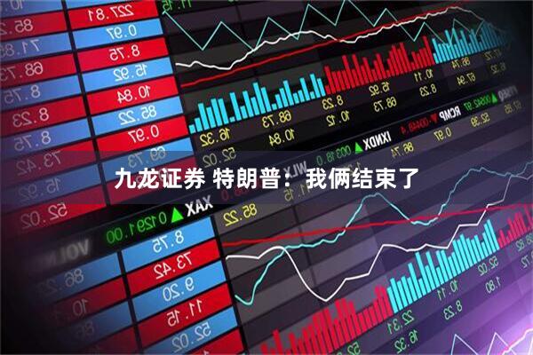 九龙证券 特朗普：我俩结束了