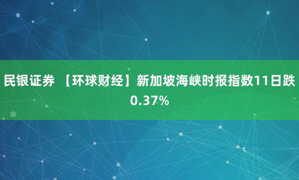 民银证券 【环球财经】新加坡海峡时报指数11日跌0.37%