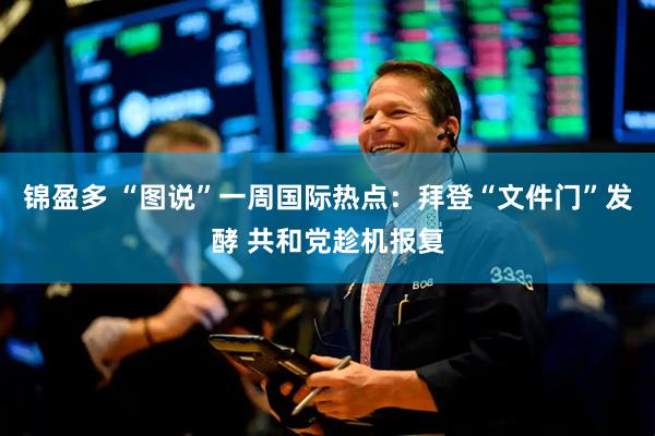 锦盈多 “图说”一周国际热点：拜登“文件门”发酵 共和党趁机报复