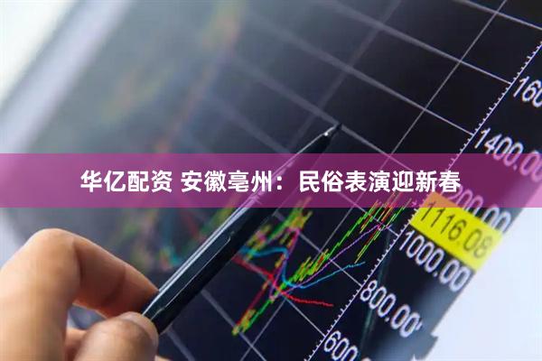 华亿配资 安徽亳州：民俗表演迎新春