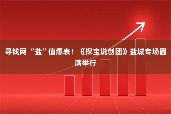 寻钱网 “盐”值爆表！《探宝说创团》盐城专场圆满举行