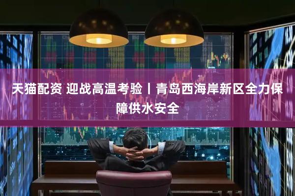 天猫配资 迎战高温考验丨青岛西海岸新区全力保障供水安全
