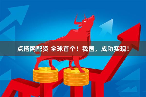 点搭网配资 全球首个！我国，成功实现！