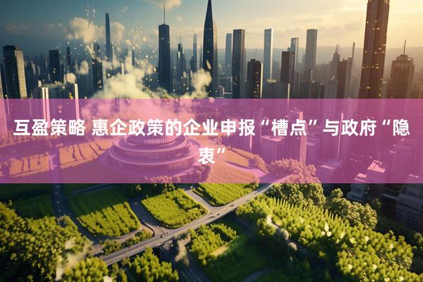 互盈策略 惠企政策的企业申报“槽点”与政府“隐衷”