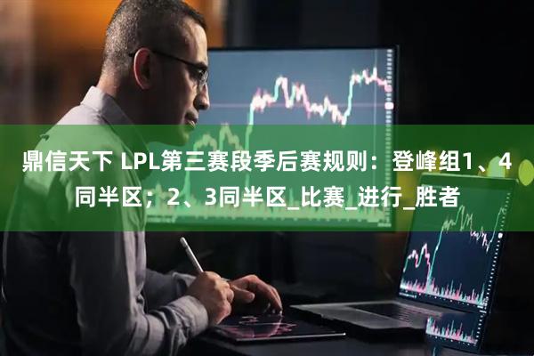 鼎信天下 LPL第三赛段季后赛规则：登峰组1、4同半区；2、3同半区_比赛_进行_胜者