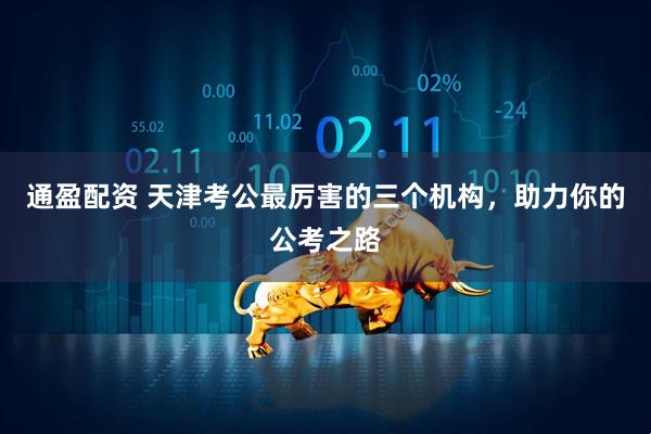 通盈配资 天津考公最厉害的三个机构，助力你的公考之路
