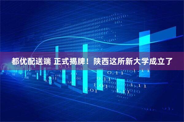 都优配送端 正式揭牌！陕西这所新大学成立了
