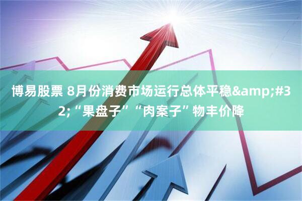 博易股票 8月份消费市场运行总体平稳&#32;“果盘子”“肉案子”物丰价降