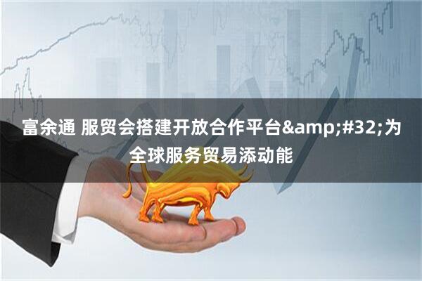 富余通 服贸会搭建开放合作平台&#32;为全球服务贸易添动能