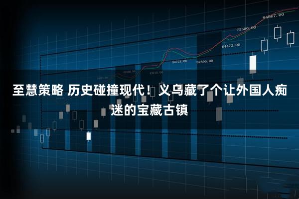 至慧策略 历史碰撞现代！义乌藏了个让外国人痴迷的宝藏古镇