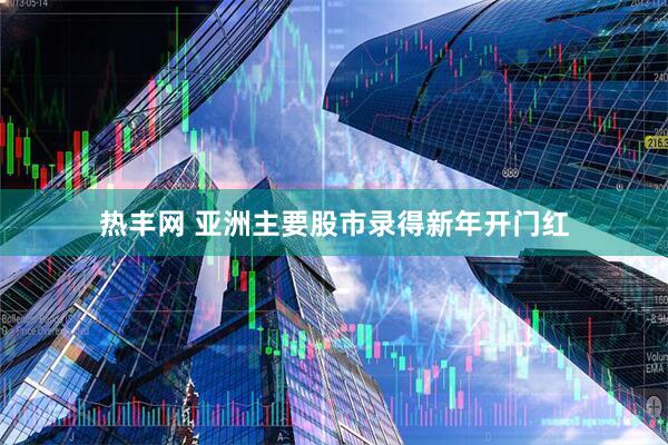 热丰网 亚洲主要股市录得新年开门红