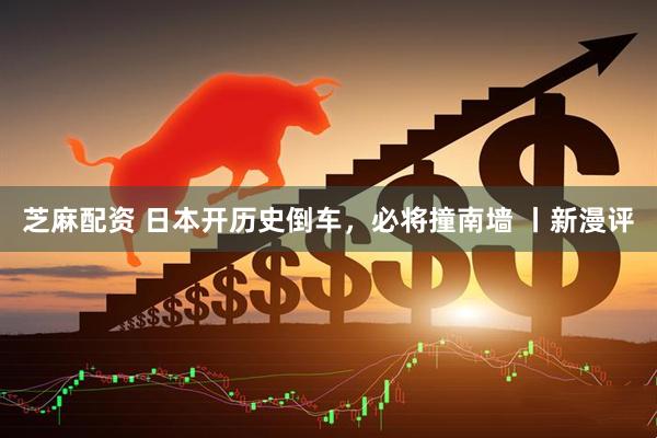芝麻配资 日本开历史倒车，必将撞南墙 丨新漫评
