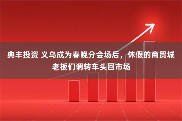 典丰投资 义乌成为春晚分会场后，休假的商贸城老板们调转车头回市场