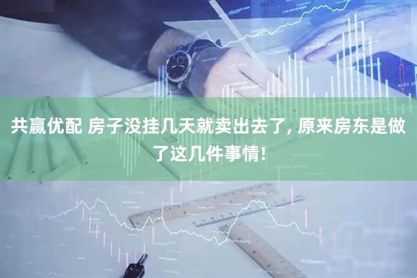 共赢优配 房子没挂几天就卖出去了, 原来房东是做了这几件事情!