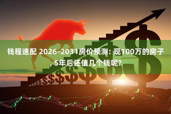 钱程速配 2026-2031房价预测: 现100万的房子, 5年后还值几个钱呢?